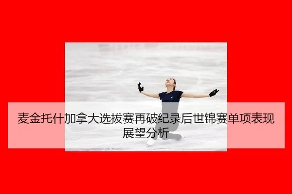 麦金托什加拿大选拔赛再破纪录后世锦赛单项表现展望分析